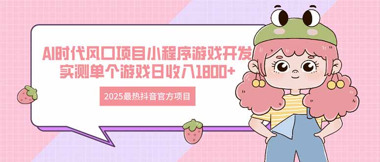 2025最热抖音官方项目 Ai时代风口项目小程序游戏开发 实测单个游戏日收…-轻创终点站