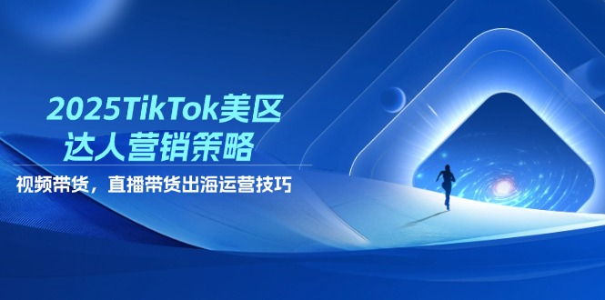 2025TikTok美区达人营销策略，视频带货，直播带货，出海运营技巧-轻创终点站