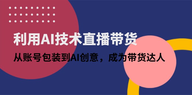 利用AI技术直播带货：从账号包装到AI创意，成为带货达人-轻创终点站