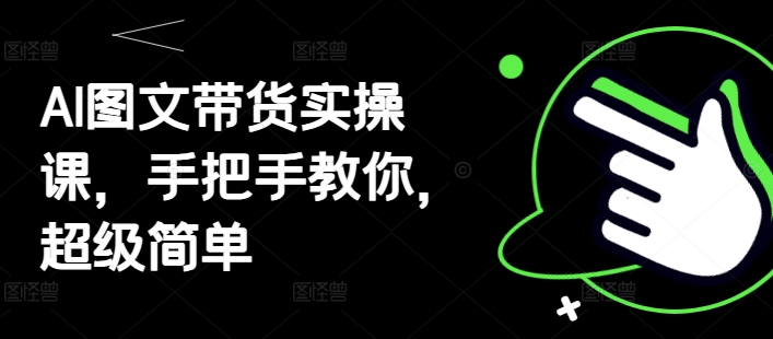 AI图文带货实操课，手把手教你，超级简单-轻创终点站