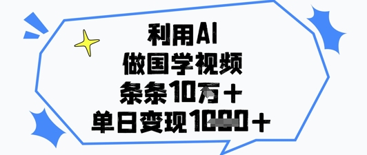 利用AI做国学视频，条条点赞10w+，单日变现1k+-轻创终点站