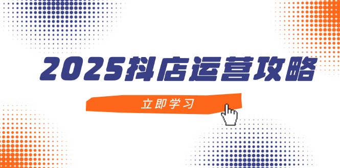 2025抖店运营攻略，掌握抖店技巧，打造月销百万，新手入门到精通-轻创终点站