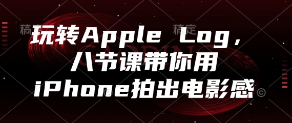 玩转Apple Log，八节课带你用iPhone拍出电影感-轻创终点站