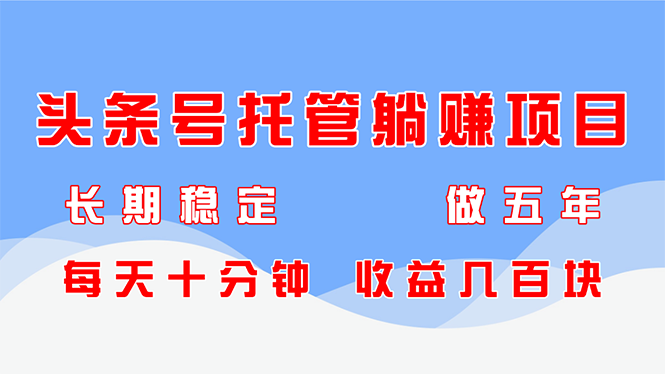 头条号托管躺赚项目，长期稳定，可做五年，每天十分钟，收益几百块-轻创终点站