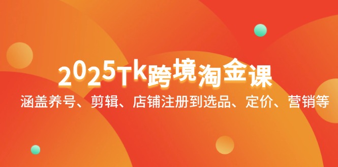 2025Tk跨境淘金课：涵盖养号、剪辑、店铺注册到选品、定价、营销等-轻创终点站