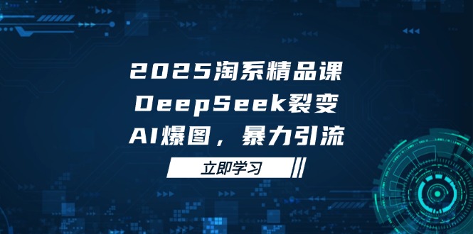 2025 淘系精品课，DeepSeek 裂变，AI 爆图，暴力引流-轻创终点站