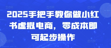 2025手把手教你做小红书虚拟电商，零成本即可起步操作-轻创终点站