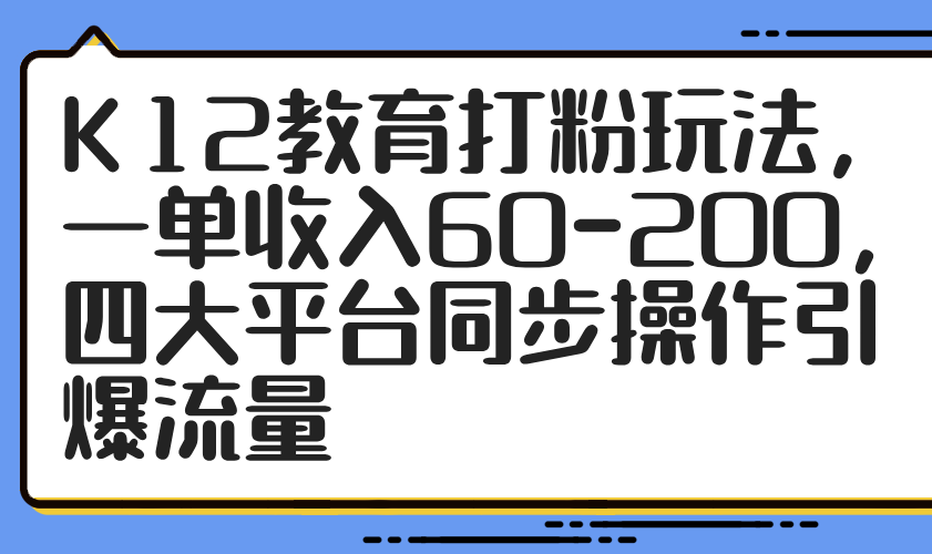 K12教育打粉玩法，一单收入60-200，四大平台同步操作引爆流量-轻创终点站