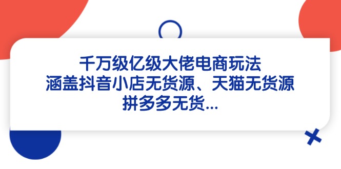 千万级亿级大佬电商玩法：涵盖抖音小店无货源、天猫无货源、拼多多无货…-轻创终点站