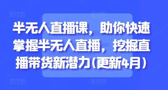 半无人直播课，助你快速掌握半无人直播，挖掘直播带货新潜力(更新4月)-轻创终点站