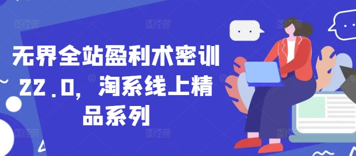 无界全站盈利术密训22.0，淘系线上精品系列-轻创终点站