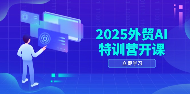 2025外贸AI特训营开课：涵盖品牌选品/AI建站/主动/被动获客/社媒开发/等等|轻创终点站