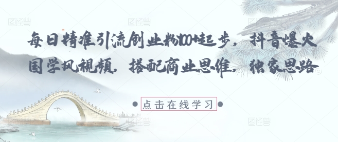 每日精准引流创业粉100+起步，抖音爆火国学风视频，搭配商业思维，独家思路|轻创终点站