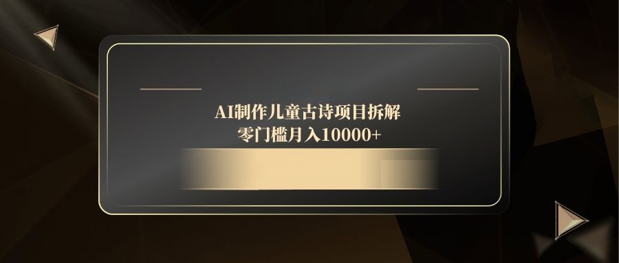 AI制作儿童古诗项目拆解，零门槛月入10000+|轻创终点站
