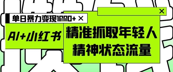 AI+小红书图文，精准抓取年轻人精神状态流量，单日暴力变现多张-轻创终点站