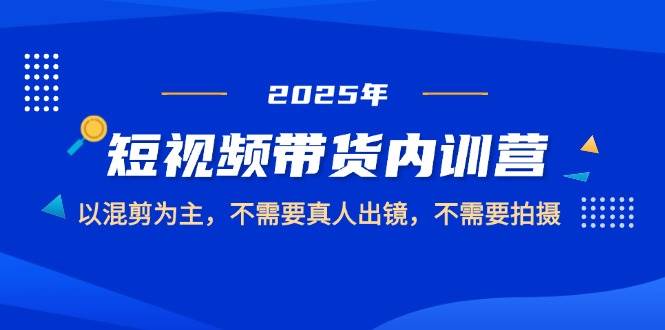 2025短视频带货内训营，以混剪为主，不需要真人出镜，不需要拍摄-轻创终点站