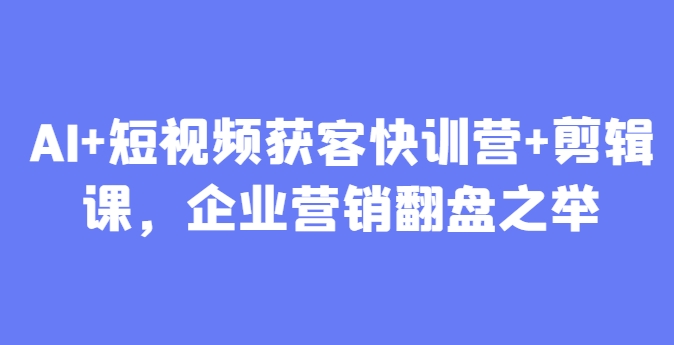 AI+短视频获客快训营+剪辑课，企业营销翻盘之举-轻创终点站
