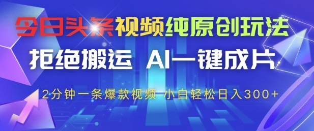 今日头条视频纯原创玩法，拒绝搬运，AI一键成片， 2分钟一条爆款视频，小白也能轻松日入3张+-轻创终点站