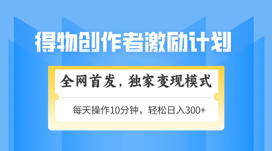 得物创作者激励，变现模式，轻松上手，日入300+可矩阵，可放大-轻创终点站
