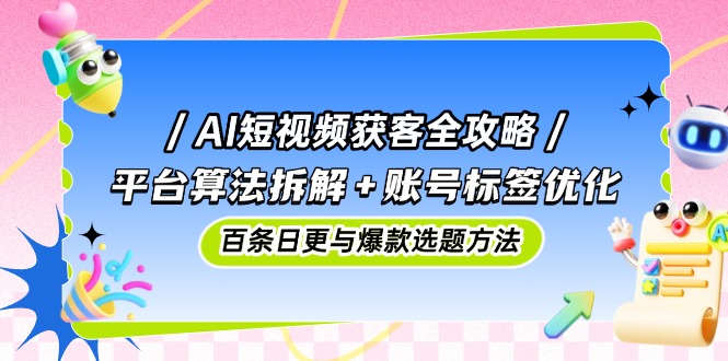 AI短视频获客全攻略：平台算法拆解+账号标签优化，百条日更与爆款选题方法-轻创终点站