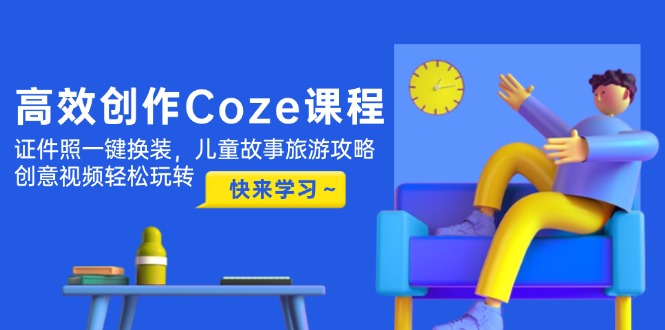 高效创作Coze课程，证件照一键换装，儿童故事旅游攻略，创意视频轻松玩转-轻创终点站
