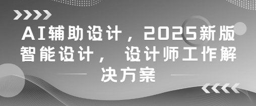 AI辅助设计，2025新版智能设计， 设计师工作解决方案-网创星球