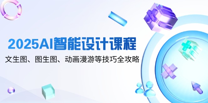 2025AI智能设计课程，文生图、图生图、动画漫游等技巧全攻略-星舰联盟