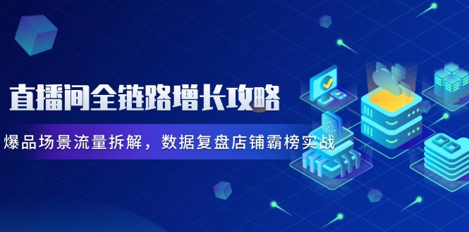 直播间全链路增长攻略，爆品场景流量拆解，数据复盘店铺霸榜实战-星舰联盟