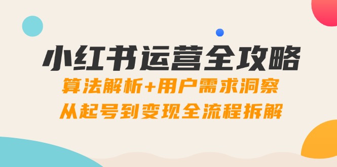 小红书运营全攻略：算法解析+用户需求洞察，从起号到变现全流程拆解-网创星球