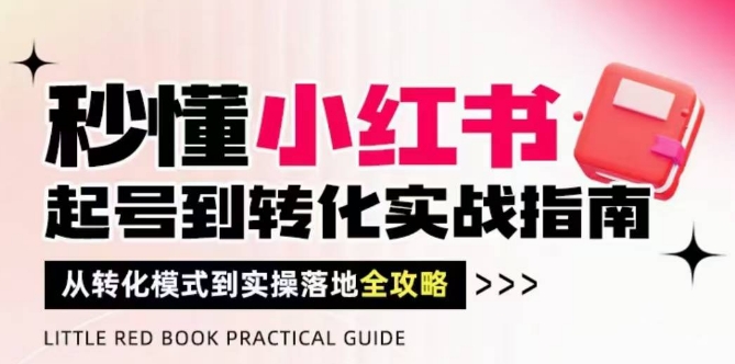 秒懂小红书-起号到转化实战指南，​从转化模式到实操落地全攻略，让你破解流量玄学，做得有结果-轻创终点站