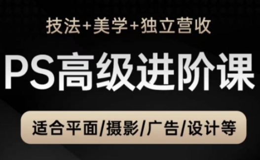 PS高级后期进阶课（技法+美学+独立营收），适合平面摄影广告设计等-轻创终点站