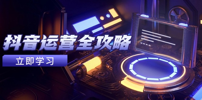 抖音运营全攻略，账号包装养号技巧，情感增粉视频搬运，实现快速变现-网创星球