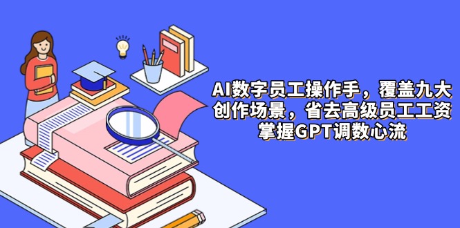 AI数字员工操作手，9大场景内容创作，省去高级员工工资，掌握GPT调数心流-网创星球