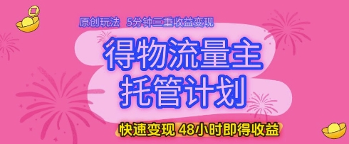 得物流量主托管计划，原创玩法，5分钟三重收益变现，快速变现，48小时即得收益-轻创终点站