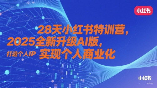 28天小红书特训营，2025全新升级AI版，打造个人IP，实现个人商业化-轻创终点站