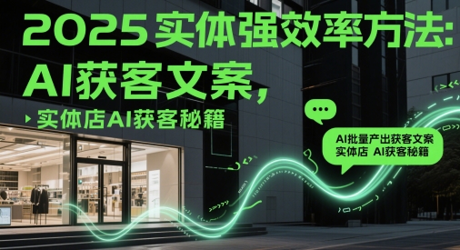2025实体强效率方法：AI批量产出获客文案，实体店AI获客秘籍-轻创终点站