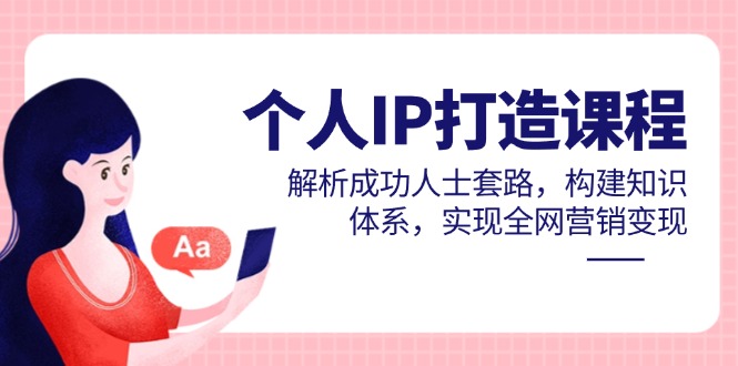个人IP打造课程，解析成功人士套路，构建知识体系，实现全网营销变现-轻创终点站