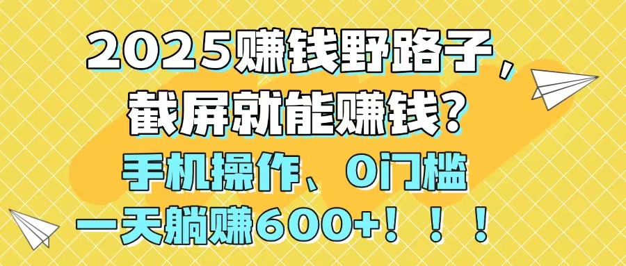 2025赚钱野路子，截屏就能赚钱？手机操作0门槛，一天躺赚600+！！！-星舰联盟