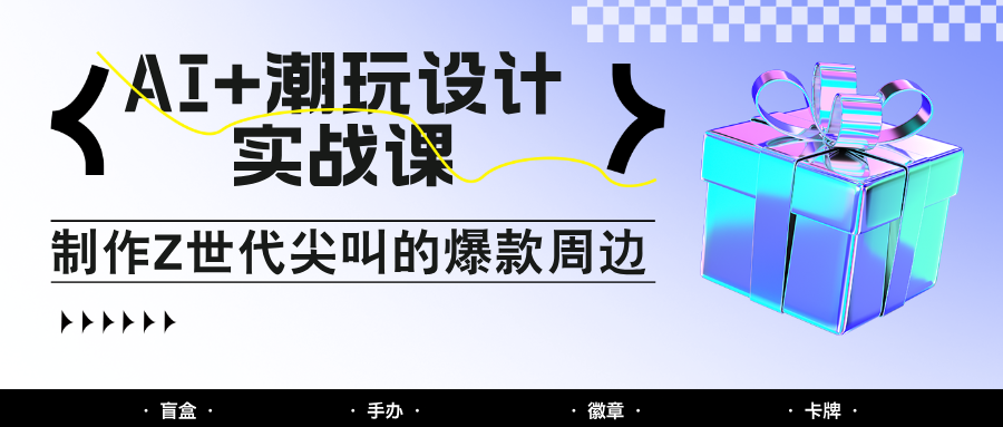 AI+潮玩设计实战课：手把手教你制作Z世代尖叫的爆款周边，自媒体人必学印钞术！-轻创终点站