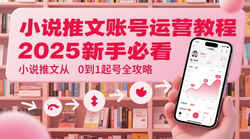 小说推文账号运营起号教程，2025新手必看，小说推文从0到1起号全攻略-轻创终点站