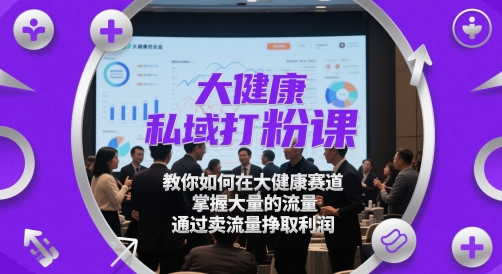 大健康私域打粉课，​教你如何在大健康赛道，掌握大量的流量，通过卖流量挣取利润-星舰联盟
