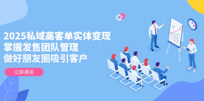 2025私域高客单实体变现，掌握发售团队管理，做好朋友圈吸引客户-轻创终点站