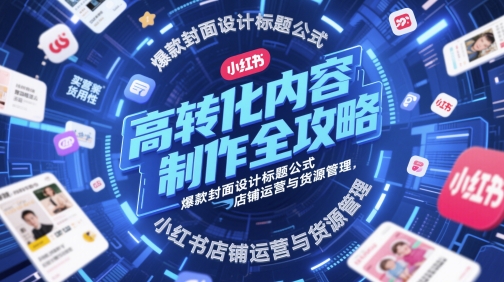 高转化内容制作全攻略，爆款封面设计标题公式，小红书店铺运营与货源管理-星舰联盟