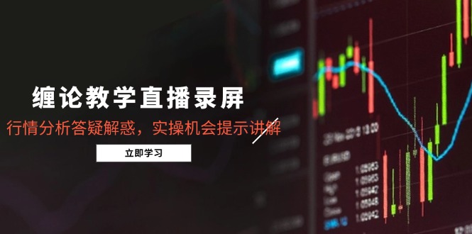 缠论教学直播录屏，行情分析答疑解惑，实操机会提示讲解（5月）-网创星球