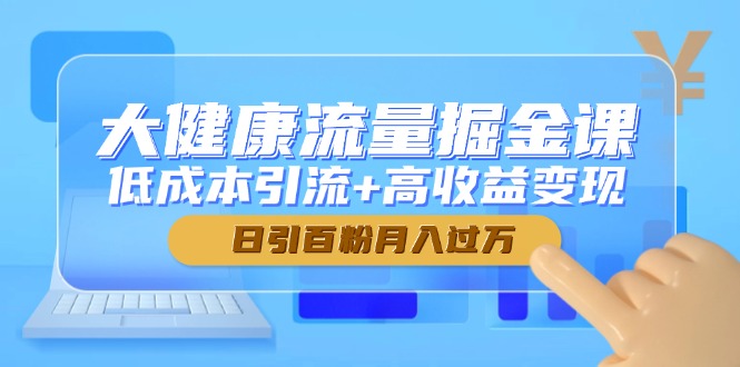 大健康流量掘金课，低成本引流+高收益变现，日引百粉月入过万-星舰联盟