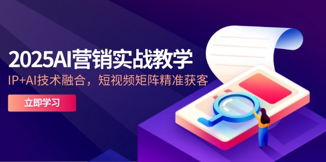 2025AI营销实战教学-5月，IP+AI技术融合，短视频矩阵精准获客-网创星球