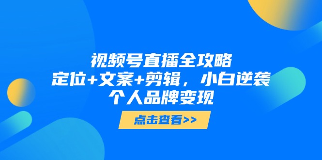 视频号直播全攻略，定位+文案+剪辑，小白逆袭个人品牌变现-网创星球