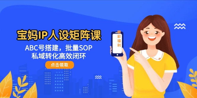 宝妈IP人设矩阵课：ABC号搭建，批量SOP，私域转化高效闭环-网创星球