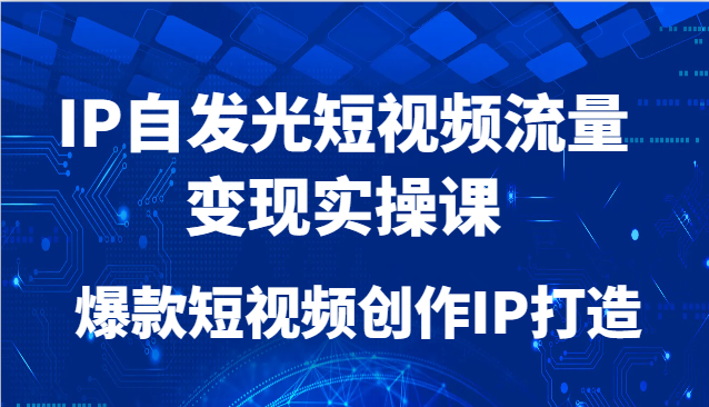 IP自发光短视频流量变现实操课，爆款短视频创作IP打造-网创星球