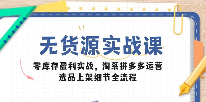 无货源实战课：零库存盈利实战，淘系拼多多运营，选品上架细节全流程-网创星球